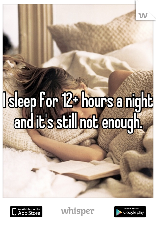 I sleep for 12+ hours a night and it's still not enough.