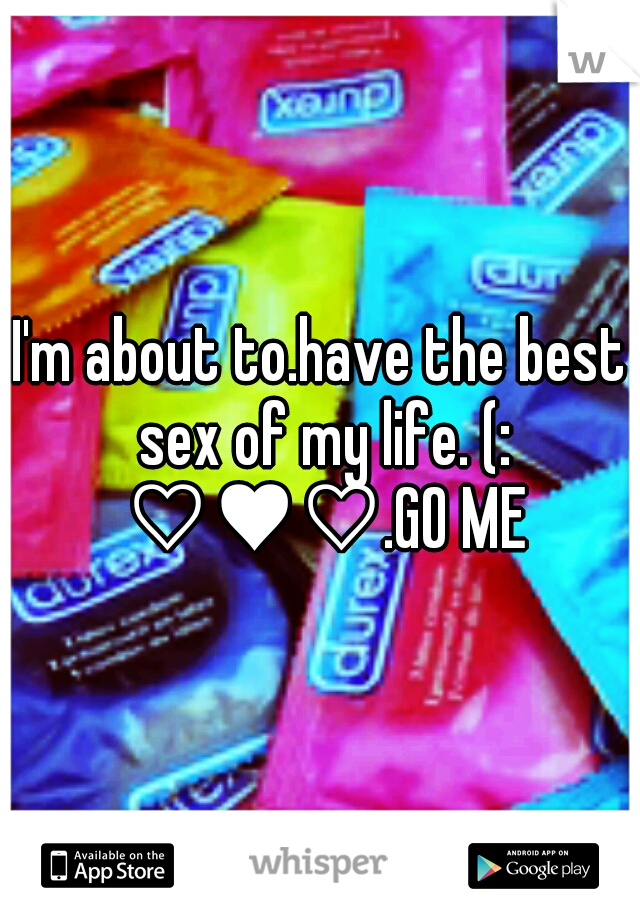 I'm about to.have the best sex of my life. (: ♡♥♡.GO ME