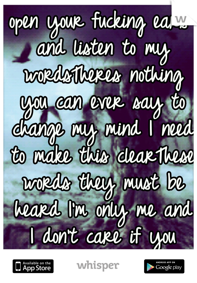 open your fucking ears and listen to my wordsTheres nothing you can ever say to change my mind I need to make this clearThese words they must be heard I'm only me and I don't care if you don'tlike it!