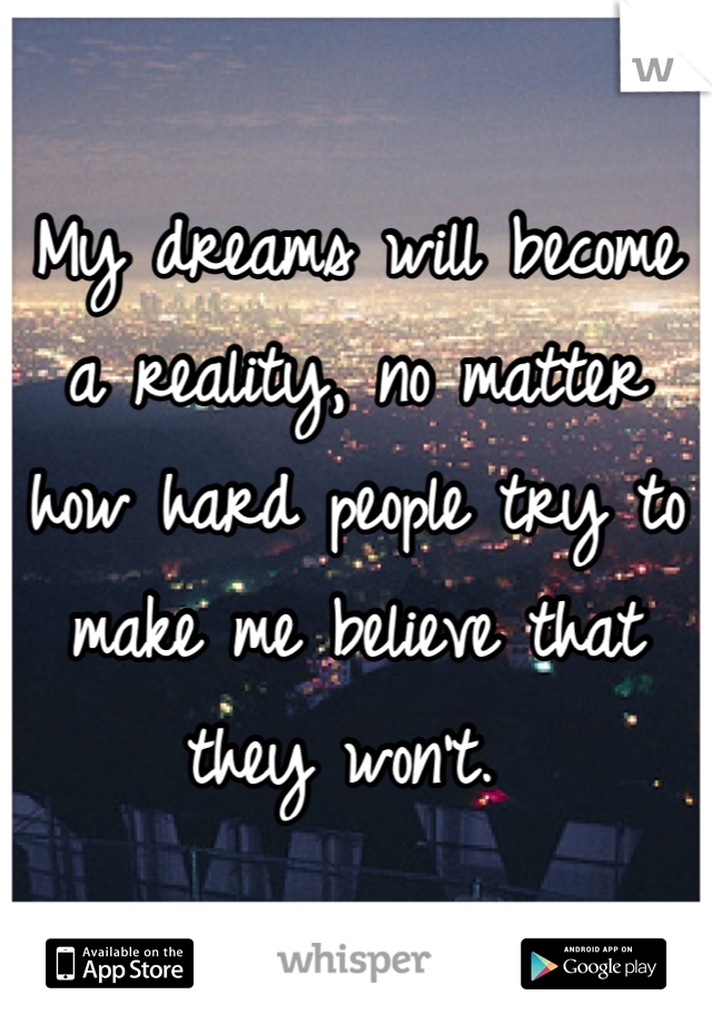 My dreams will become a reality, no matter how hard people try to make me believe that they won't. 