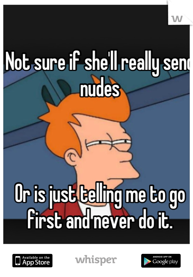 Not sure if she'll really send nudes



Or is just telling me to go first and never do it.