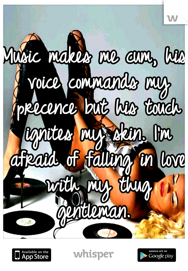 Music makes me cum, his voice commands my precence but his touch ignites my skin. I'm afraid of falling in love with my thug gentleman. 