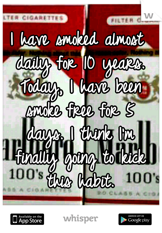 I have smoked almost daily for 10 years. Today, I have been smoke free for 5 days. I think I'm finally going to kick this habit.