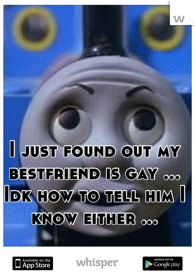 I just found out my bestfriend is gay ... Idk how to tell him I know either ...