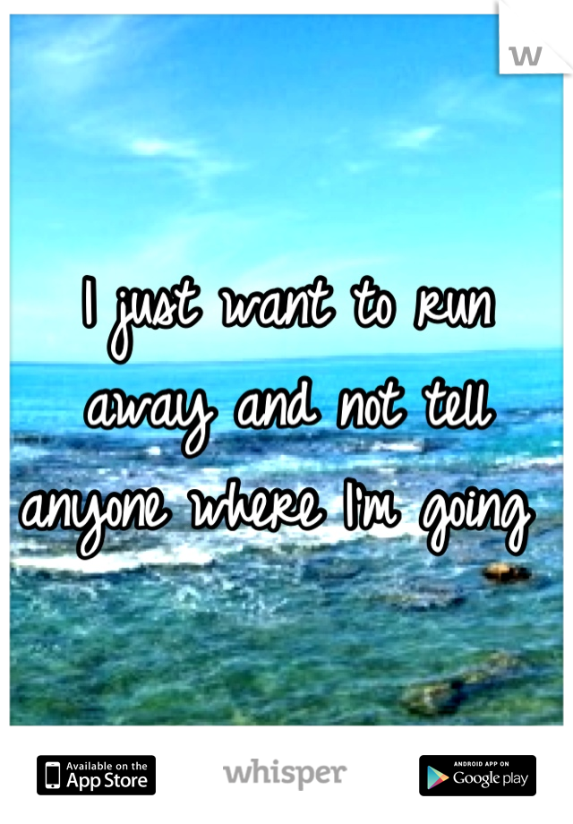 I just want to run away and not tell anyone where I'm going 