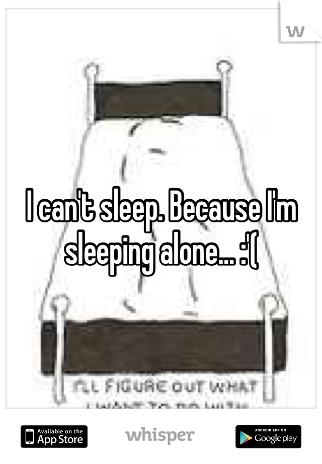 I can't sleep. Because I'm sleeping alone... :'(