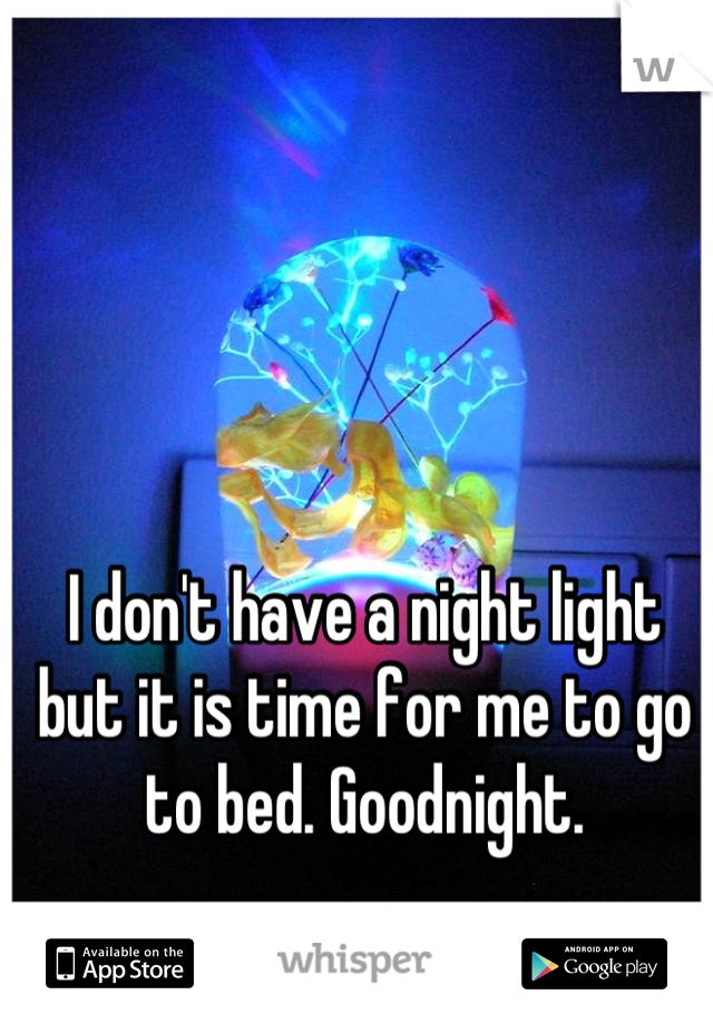 I don't have a night light but it is time for me to go to bed. Goodnight.
