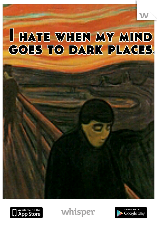 I hate when my mind goes to dark places.