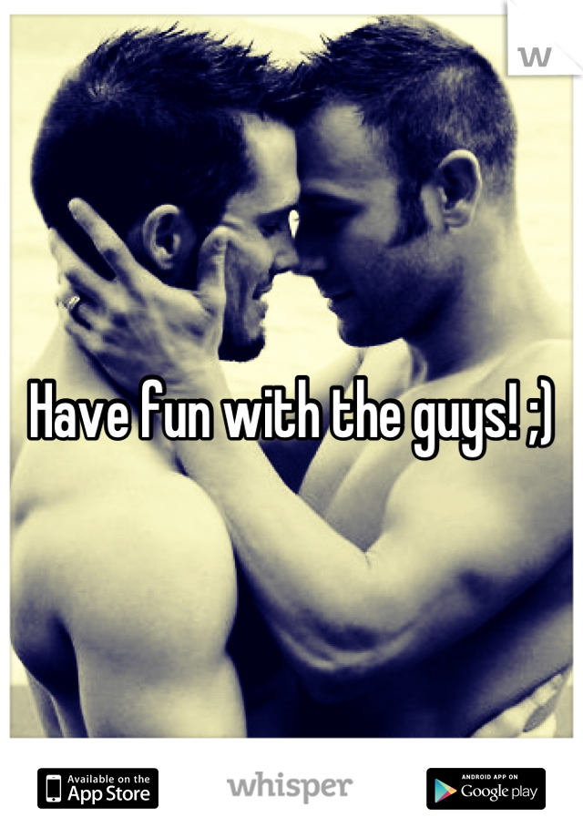 Have fun with the guys! ;)