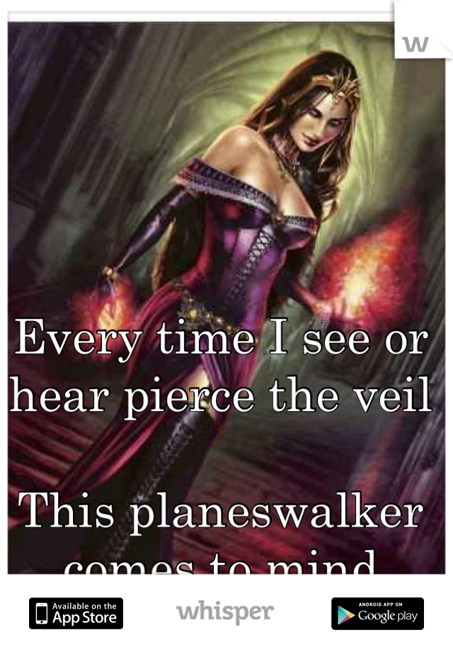 Every time I see or hear pierce the veil

This planeswalker comes to mind
