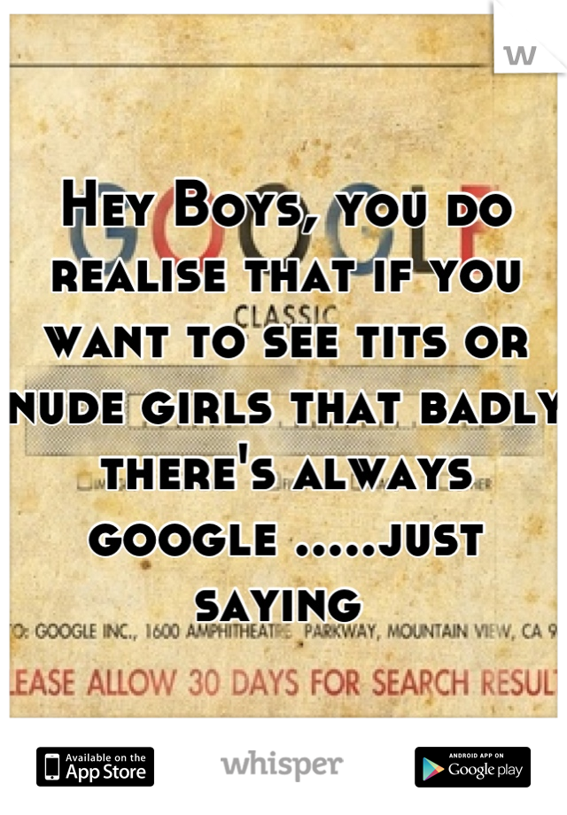 Hey Boys, you do realise that if you want to see tits or nude girls that badly there's always google .....just saying 