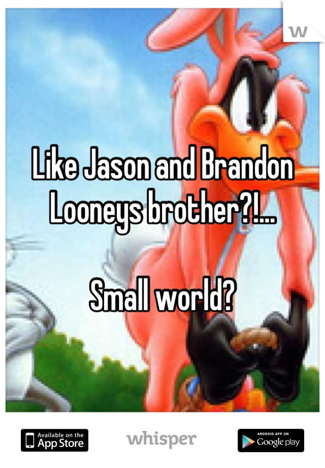 Like Jason and Brandon Looneys brother?!...

Small world?
