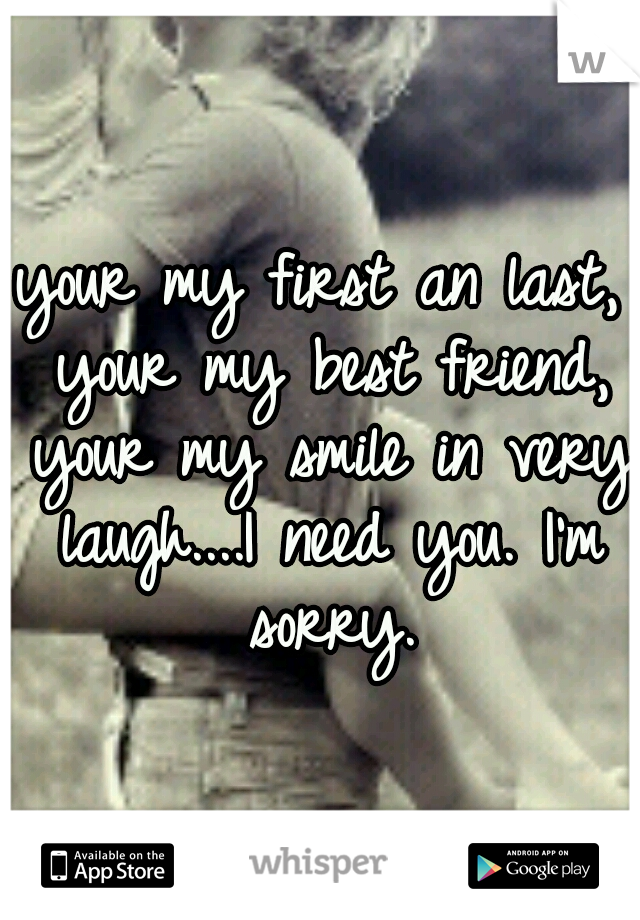 your my first an last, your my best friend, your my smile in very laugh....I need you. I'm sorry.