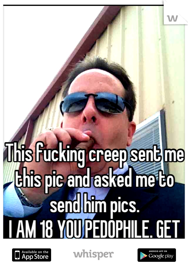 This fucking creep sent me this pic and asked me to send him pics. 
I AM 18 YOU PEDOPHILE. GET OFF WHISPER. 