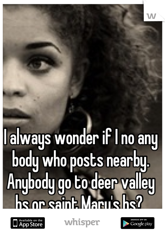 I always wonder if I no any body who posts nearby. Anybody go to deer valley hs or saint Mary's hs? 