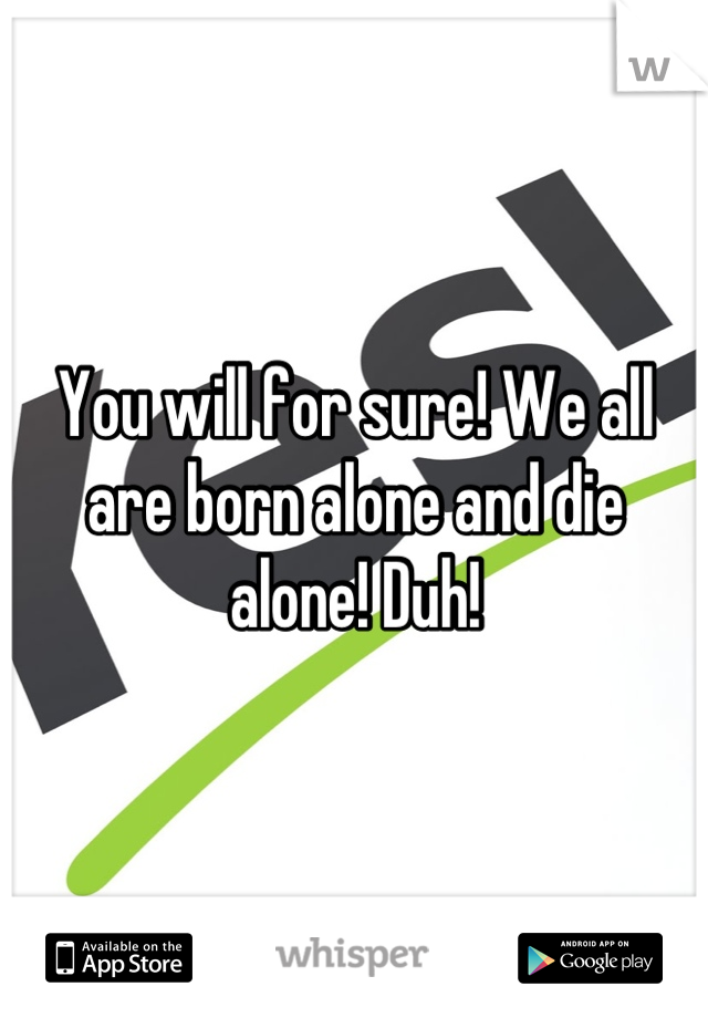 You will for sure! We all are born alone and die alone! Duh!