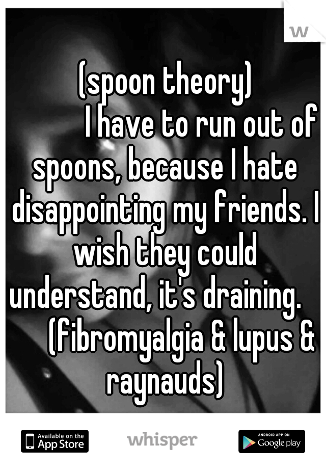             (spoon theory)
   
               I have to run out of spoons, because I hate disappointing my friends. I wish they could understand, it's draining.    

(fibromyalgia & lupus & raynauds)