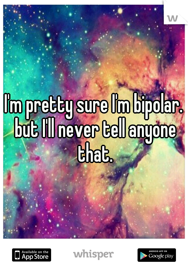 I'm pretty sure I'm bipolar. but I'll never tell anyone that.