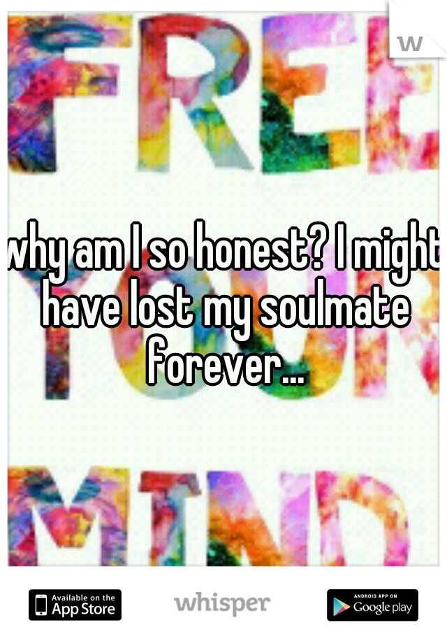why am I so honest? I might have lost my soulmate forever...