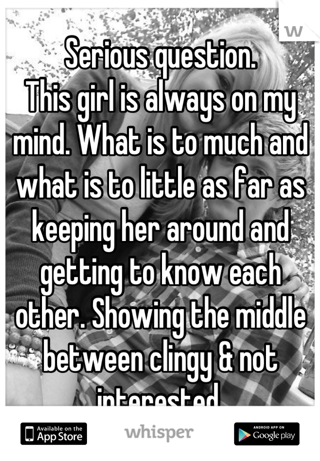 Serious question. 
This girl is always on my mind. What is to much and what is to little as far as keeping her around and getting to know each other. Showing the middle between clingy & not interested.