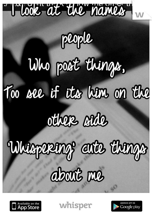 I look at the names of people
Who post things,
Too see if its him on the other side
'Whispering' cute things about me
About Us 