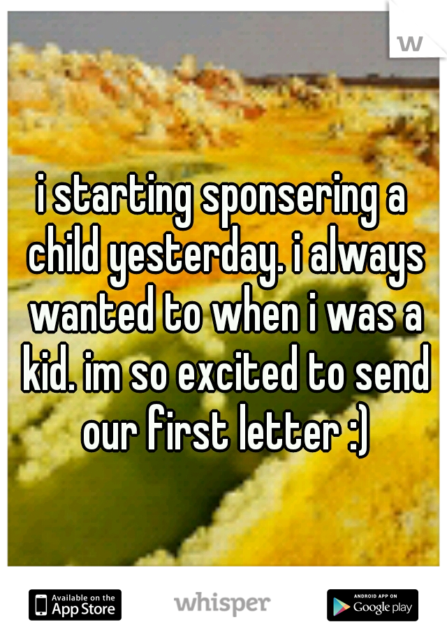 i starting sponsering a child yesterday. i always wanted to when i was a kid. im so excited to send our first letter :)