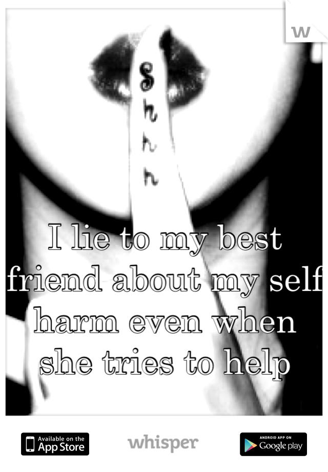 I lie to my best friend about my self harm even when she tries to help