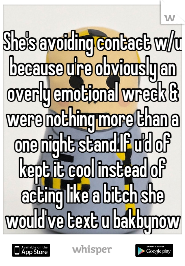 She's avoiding contact w/u because u're obviously an overly emotional wreck & were nothing more than a one night stand.If u'd of kept it cool instead of acting like a bitch she would've text u bakbynow