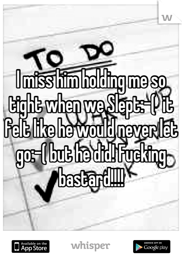 I miss him holding me so tight when we Slept:-(  it felt like he would never let go:-( but he did! Fucking bastard!!!!