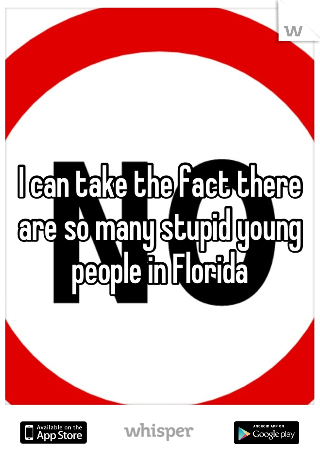 I can take the fact there are so many stupid young people in Florida