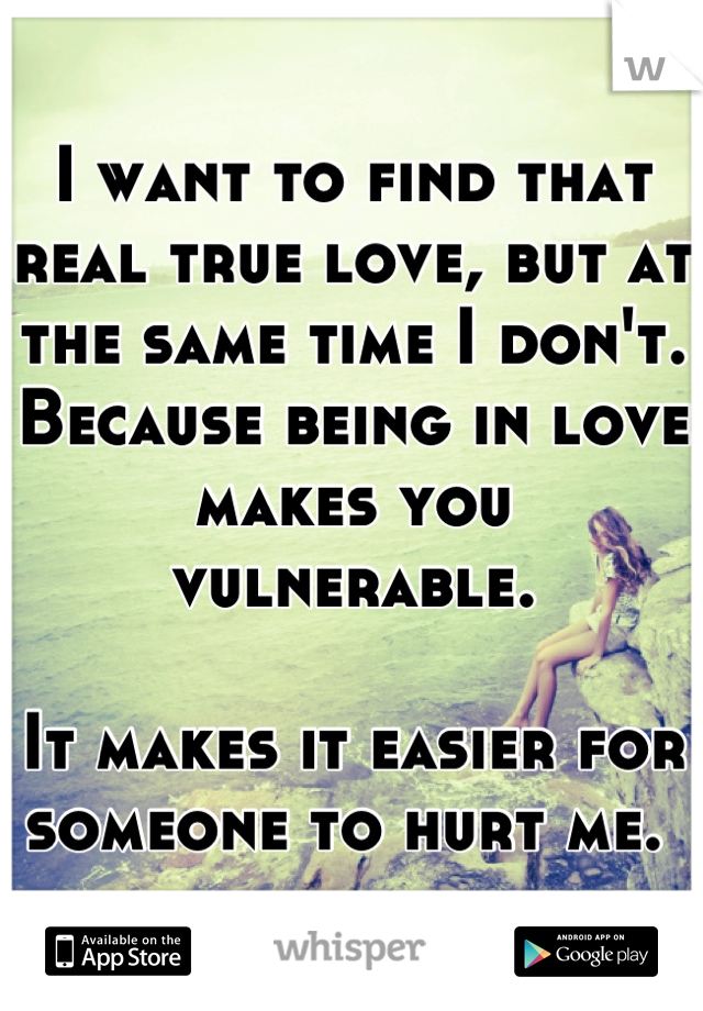 I want to find that real true love, but at the same time I don't. Because being in love makes you vulnerable. 

It makes it easier for someone to hurt me. 