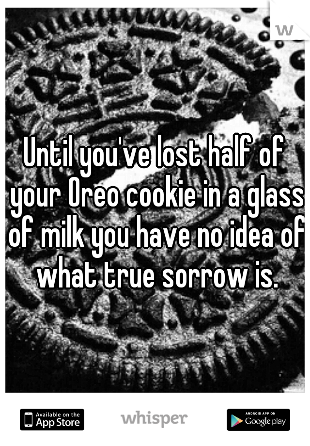Until you've lost half of your Oreo cookie in a glass of milk you have no idea of what true sorrow is.