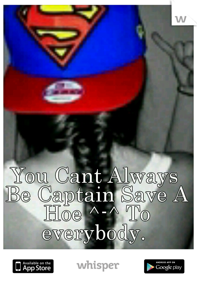 You Cant Always Be Captain Save A Hoe ^-^ To everybody. 