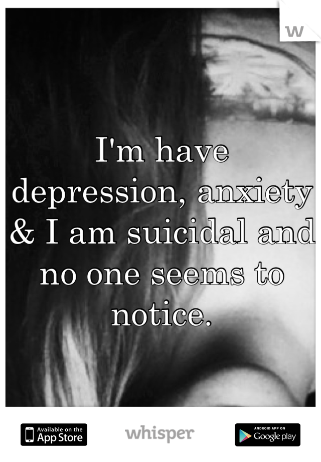 I'm have depression, anxiety & I am suicidal and no one seems to notice.