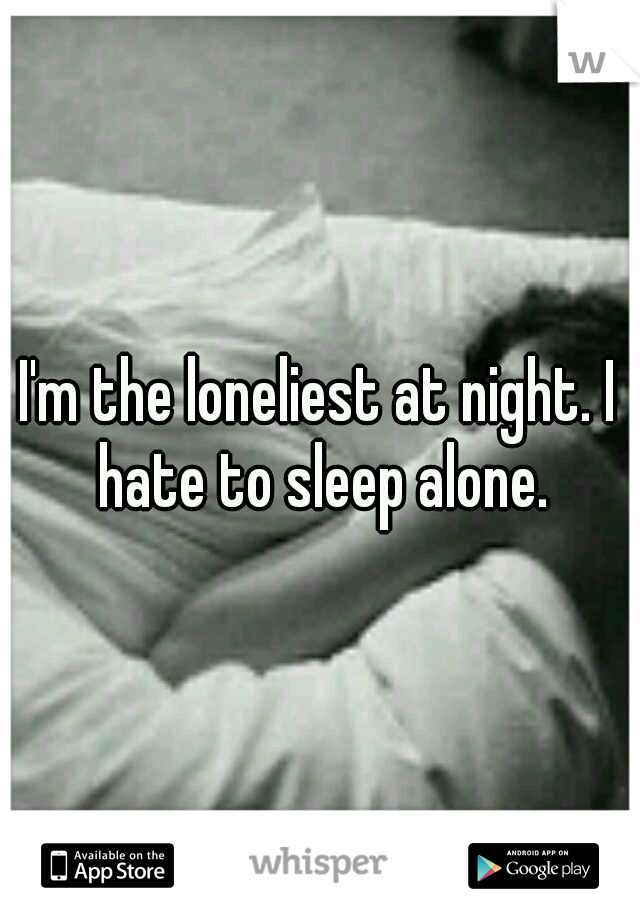 I'm the loneliest at night. I hate to sleep alone.