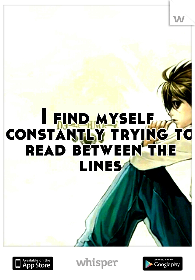 I find myself constantly trying to read between the lines