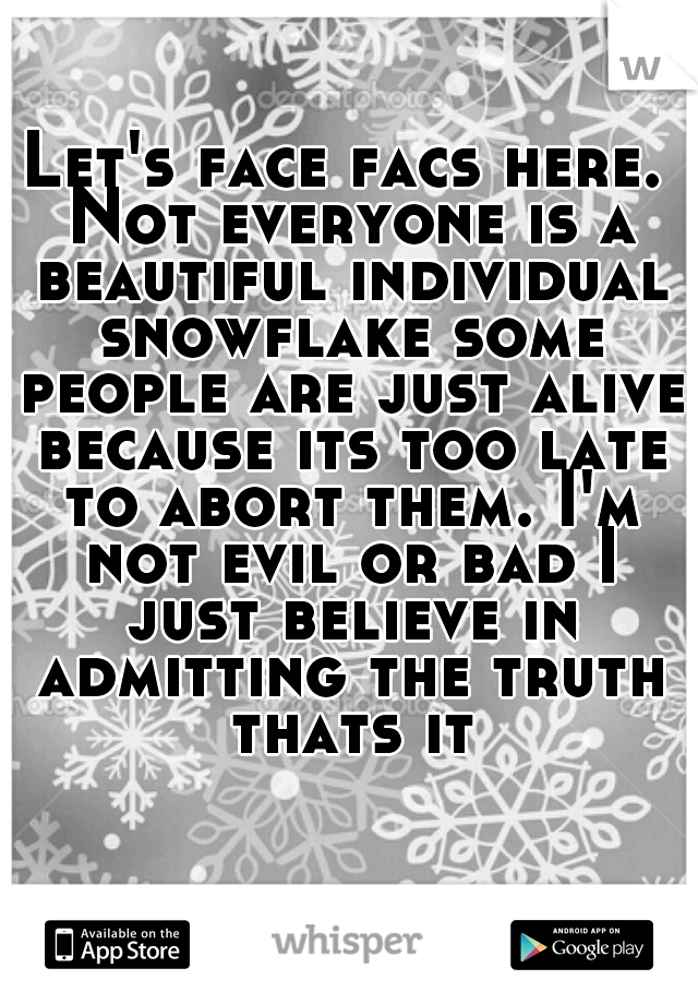 Let's face facs here. Not everyone is a beautiful individual snowflake some people are just alive because its too late to abort them. I'm not evil or bad I just believe in admitting the truth thats it