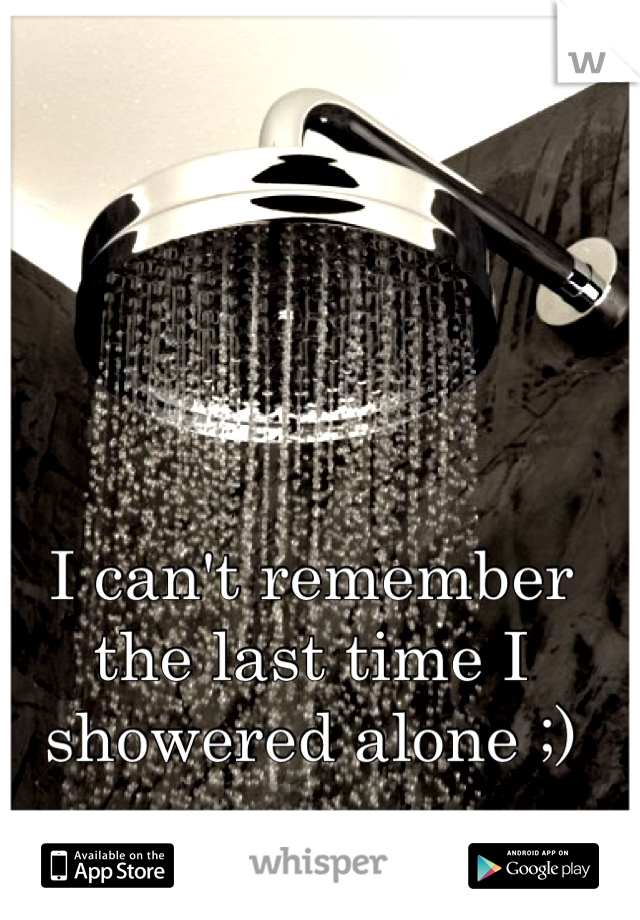 I can't remember the last time I showered alone ;)