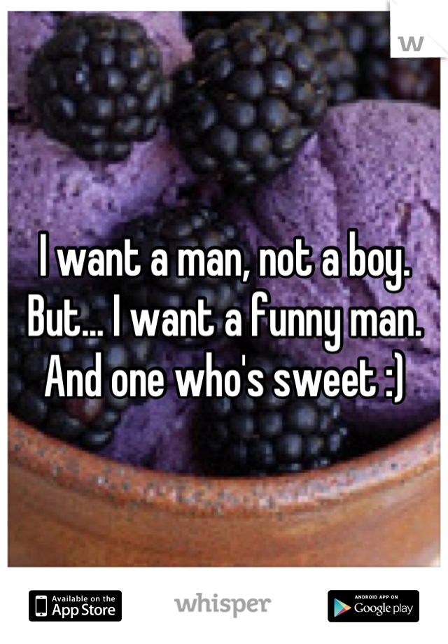 I want a man, not a boy. But... I want a funny man. And one who's sweet :)