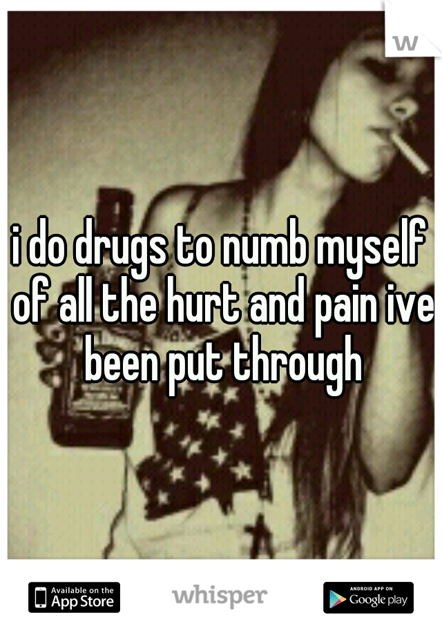 i do drugs to numb myself of all the hurt and pain ive been put through