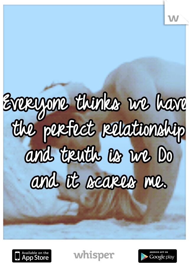 Everyone thinks we have the perfect relationship and truth is we Do and it scares me.
