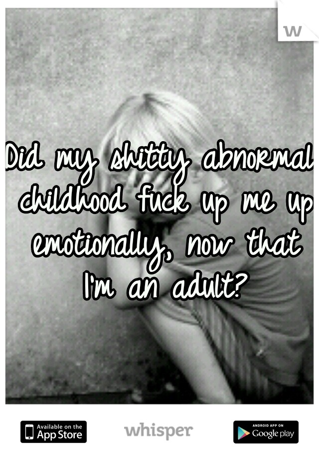 Did my shitty abnormal childhood fuck up me up emotionally, now that I'm an adult?