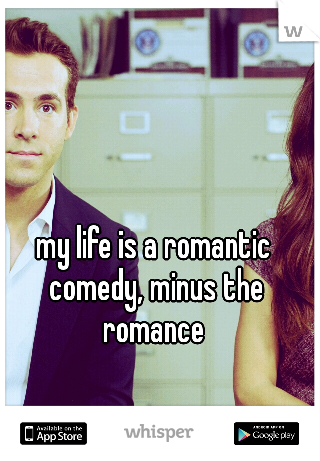 my life is a romantic comedy, minus the romance 