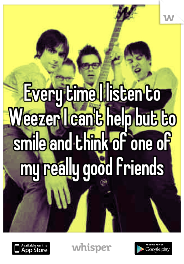 Every time I listen to Weezer I can't help but to smile and think of one of my really good friends
