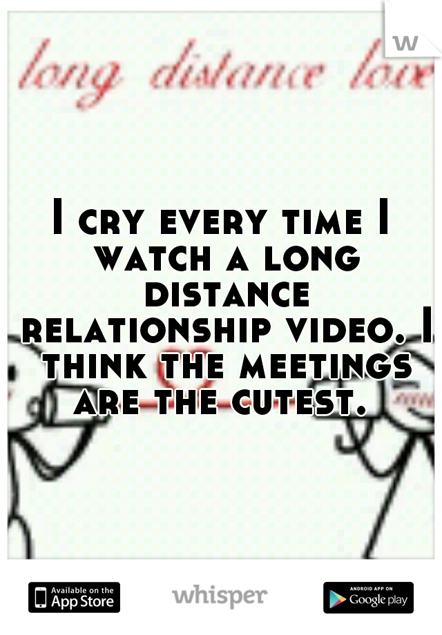 I cry every time I watch a long distance relationship video. I think the meetings are the cutest. 