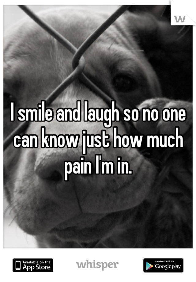 I smile and laugh so no one can know just how much pain I'm in.