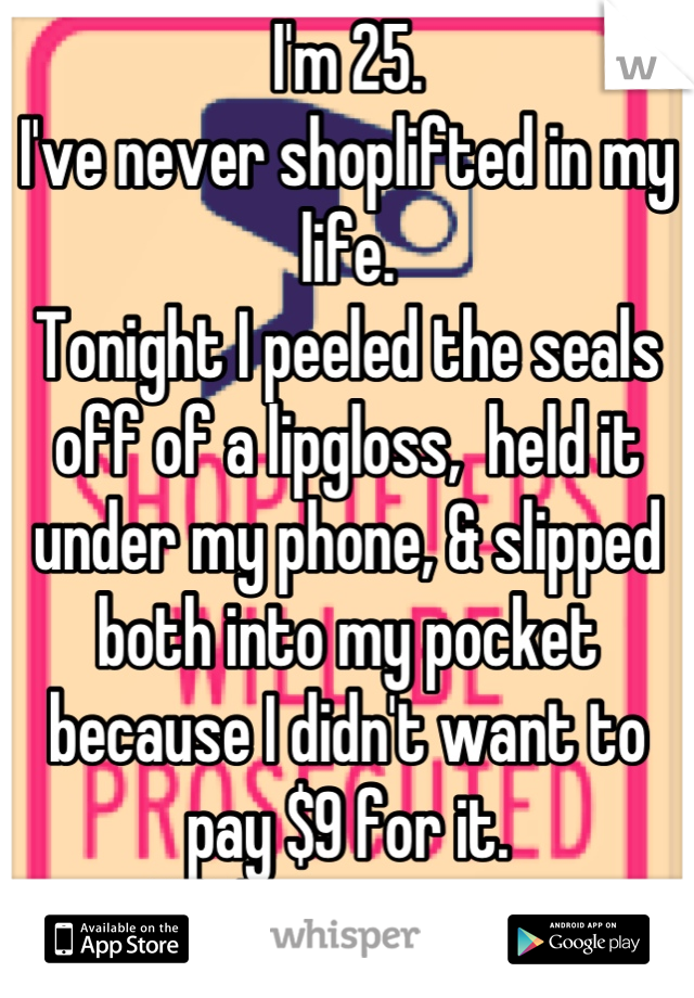I'm 25.
I've never shoplifted in my life.
Tonight I peeled the seals off of a lipgloss,  held it under my phone, & slipped both into my pocket because I didn't want to pay $9 for it.
I fully regret it.
