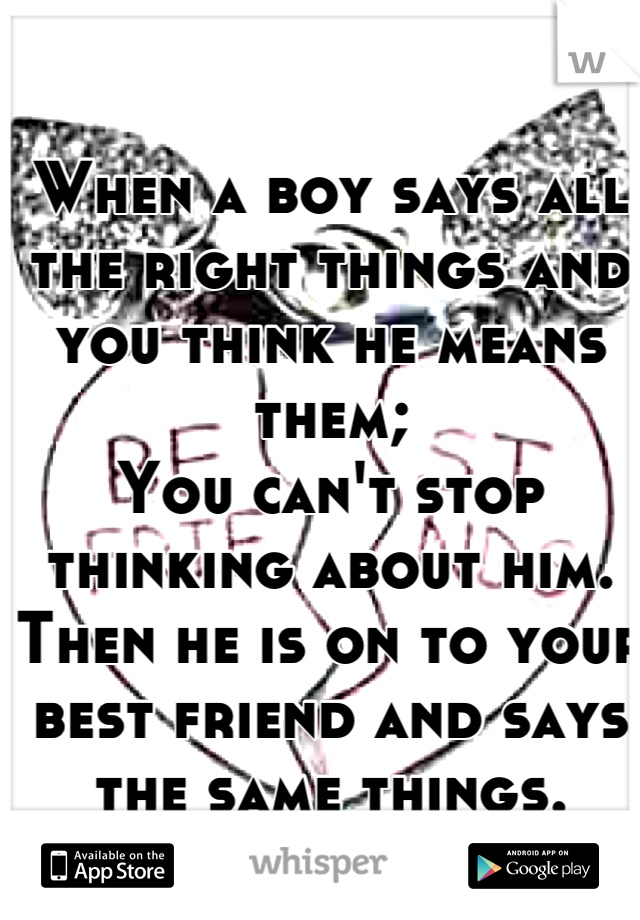 When a boy says all the right things and you think he means them;
You can't stop thinking about him. 
Then he is on to your best friend and says the same things. 
What to do?
