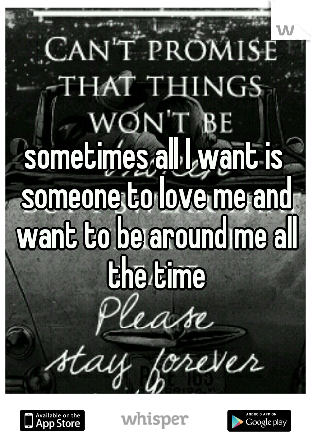 sometimes all I want is someone to love me and want to be around me all the time
