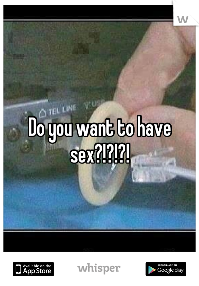 Do you want to have sex?!?!?!